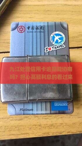 九江处理信用卡逾期能协商吗？担心高额利息的看过来，逾期客户必看