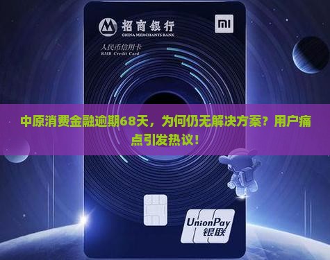 中原消费金融逾期68天，为何仍无解决方案？用户痛点引发热议！