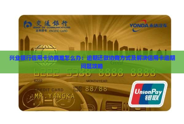 兴业银行信用卡协商难怎么办：逾期还款协商方式及解决信用卡逾期问题攻略