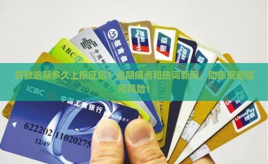 贷款逾期多久上报征信？逾期痛点和热词新词，助您规避信用风险！