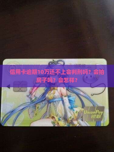 信用卡逾期10万还不上会判刑吗？会拍房子吗？会怎样？