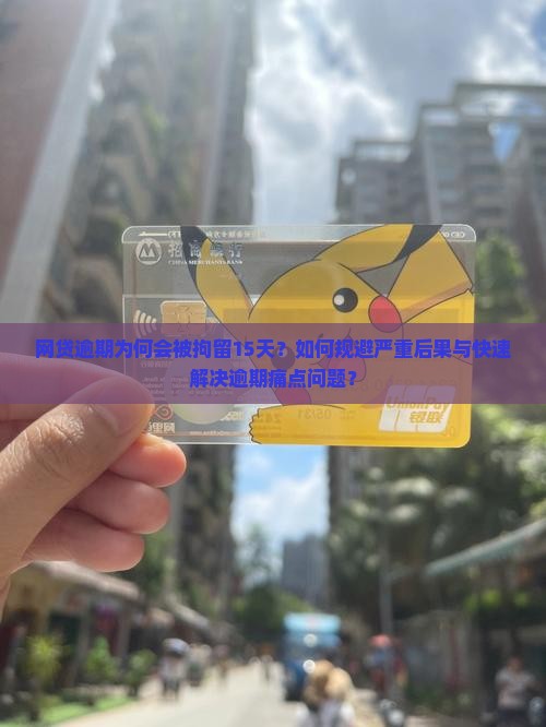 网贷逾期为何会被拘留15天？如何规避严重后果与快速解决逾期痛点问题？