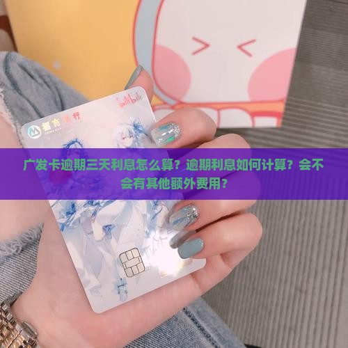 广发卡逾期三天利息怎么算？逾期利息如何计算？会不会有其他额外费用？