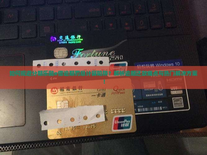 如何规避分期乐融e借逾期罚息计算陷阱？解析逾期还款痛点与热门解决方案！