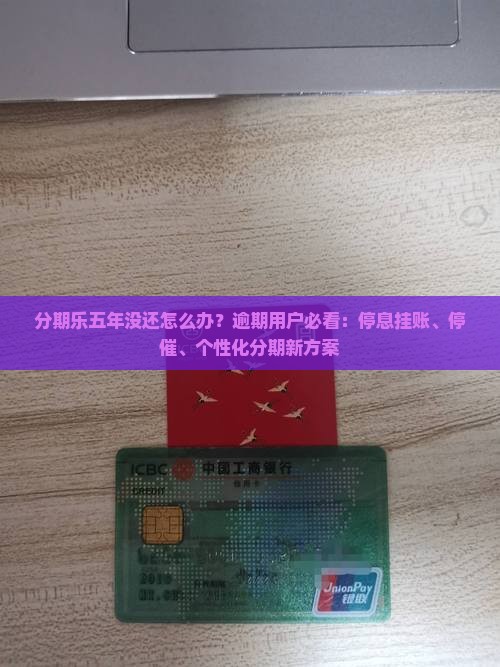 分期乐五年没还怎么办？逾期用户必看：停息挂账、停催、个性化分期新方案