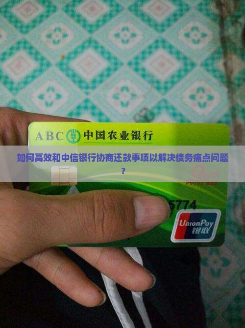 如何高效和中信银行协商还款事项以解决债务痛点问题？