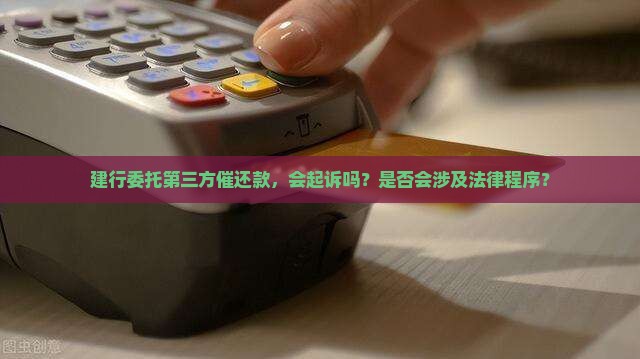 建行委托第三方催还款，会起诉吗？是否会涉及法律程序？
