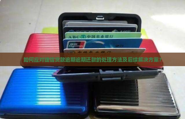 如何应对捷信贷款逾期逾期还款的处理方法及后续解决方案？