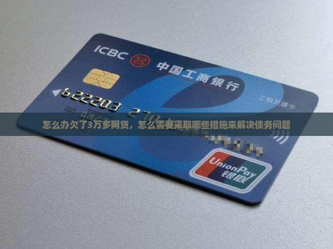 怎么办欠了3万多网贷，怎么需要采取哪些措施来解决债务问题