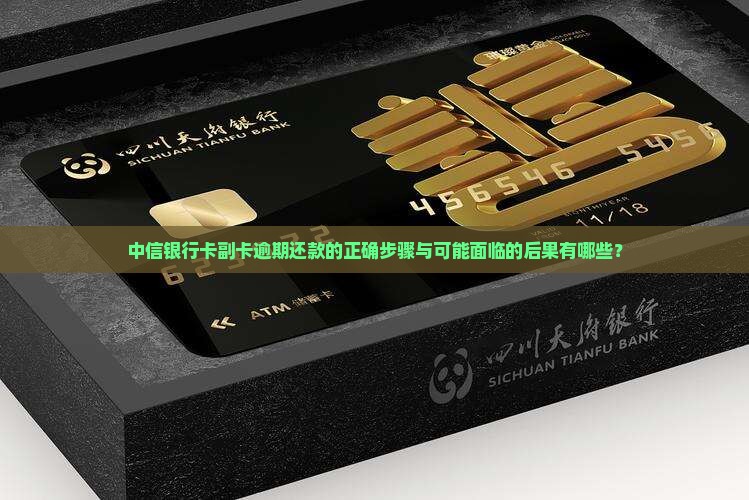 中信银行卡副卡逾期还款的正确步骤与可能面临的后果有哪些？