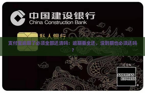 支付宝逾期了必须全部还清吗：逾期要全还，没到期也必须还吗？