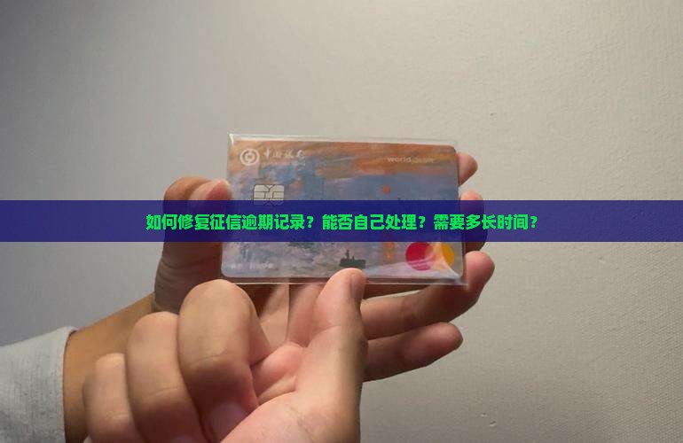 如何修复征信逾期记录？能否自己处理？需要多长时间？