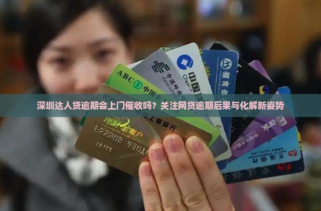 深圳达人贷逾期会上门催收吗？关注网贷逾期后果与化解新姿势