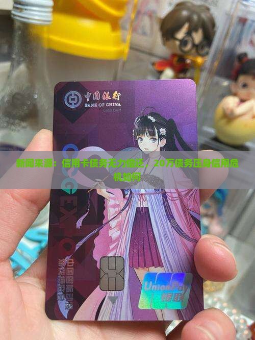 新闻来源：信用卡债务无力偿还，20万债务压身信用危机如何