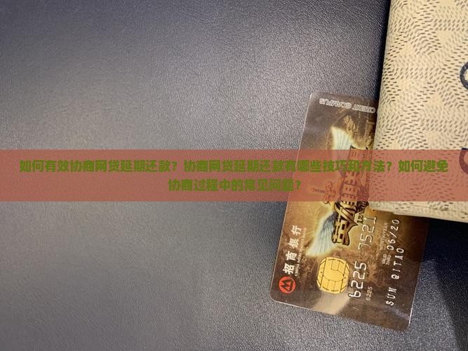 如何有效协商网贷延期还款？协商网贷延期还款有哪些技巧和方法？如何避免协商过程中的常见问题？