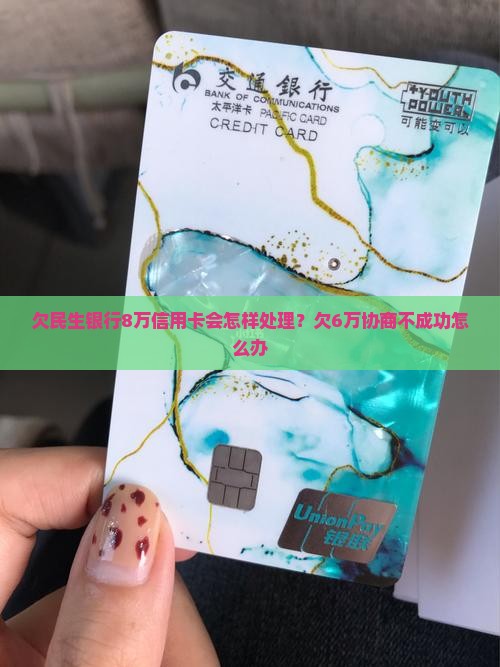 欠民生银行8万信用卡会怎样处理？欠6万协商不成功怎么办