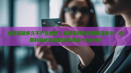 逾期贷款多久不产生利息？逾期无利息的期限是多少？逾期利息计算的起始时间是什么时候？