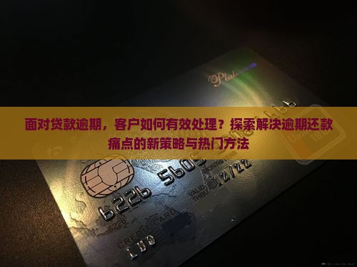 面对贷款逾期，客户如何有效处理？探索解决逾期还款痛点的新策略与热门方法