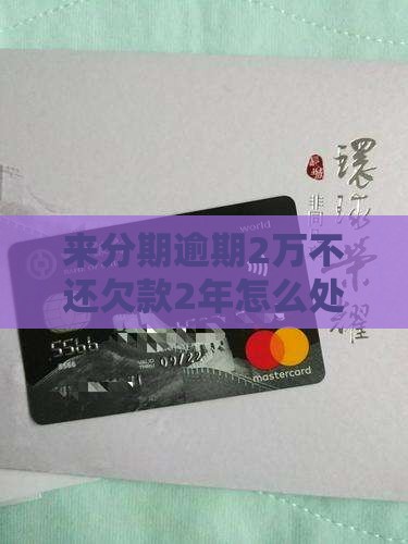 来分期逾期2万不还欠款2年怎么处理