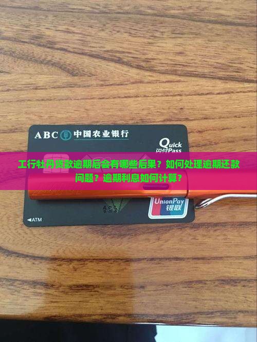 工行牡丹贷款逾期后会有哪些后果？如何处理逾期还款问题？逾期利息如何计算？