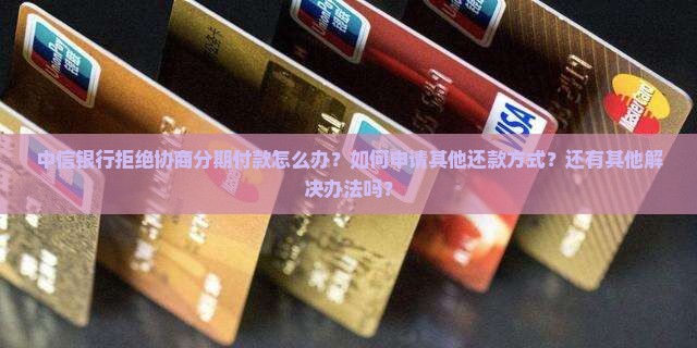 中信银行拒绝协商分期付款怎么办？如何申请其他还款方式？还有其他解决办法吗？