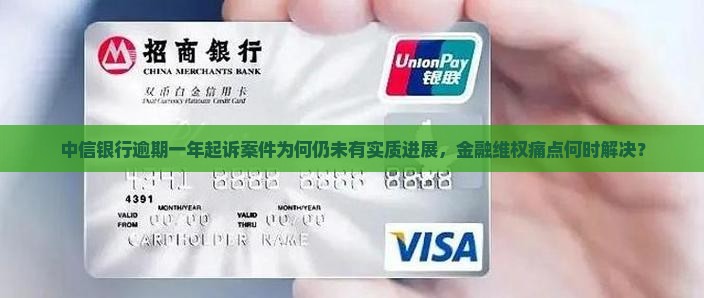 中信银行逾期一年起诉案件为何仍未有实质进展，金融维权痛点何时解决？
