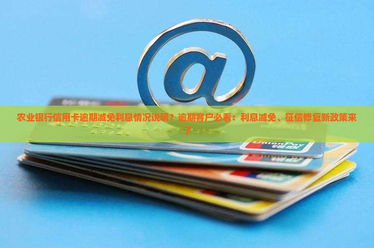 农业银行信用卡逾期减免利息情况说明？逾期客户必看：利息减免、征信修复新政策来了