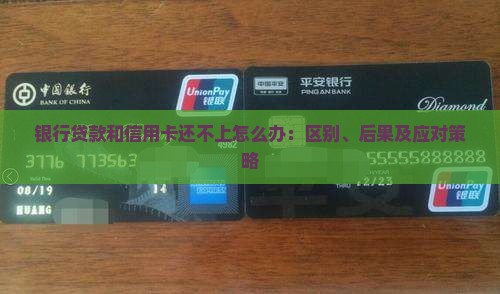 银行贷款和信用卡还不上怎么办：区别、后果及应对策略