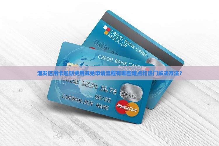 浦发信用卡逾期费用减免申请流程有哪些难点和热门解决方法？