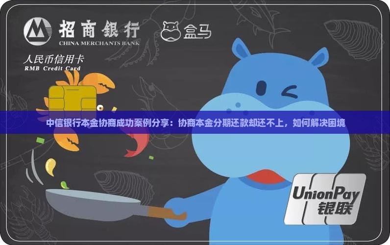 中信银行本金协商成功案例分享：协商本金分期还款却还不上，如何解决困境