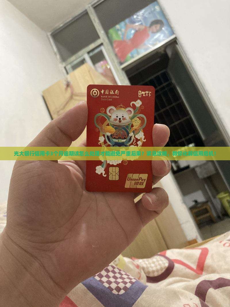 光大银行信用卡3个月逾期该怎么处理才能避免严重后果？紧急攻略，教你化解信用危机！