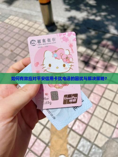 如何有效应对平安信用卡扰电话的困扰与解决策略？