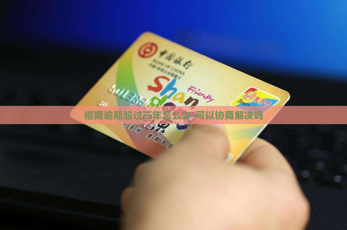 招商逾期超过三年怎么办-可以协商解决吗