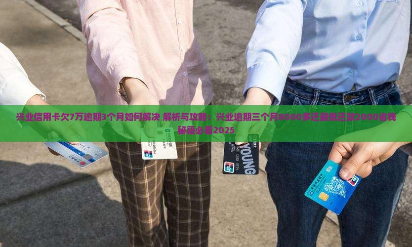 兴业信用卡欠7万逾期3个月如何解决