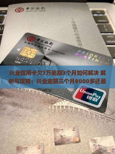 兴业信用卡欠7万逾期3个月如何解决