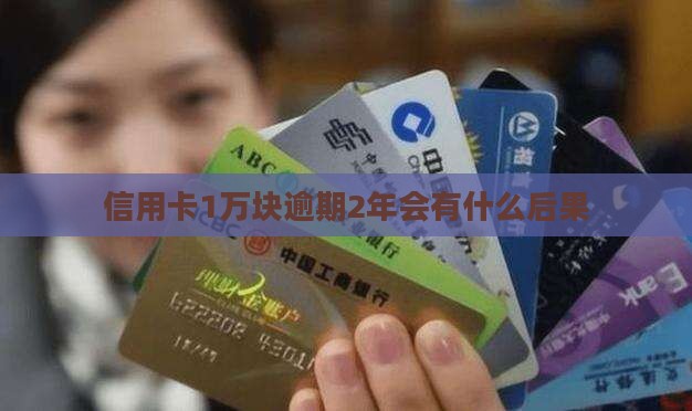 信用卡1万块逾期2年会有什么后果