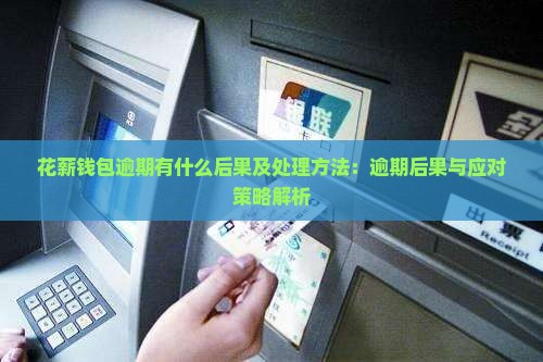 花薪钱包逾期有什么后果及处理方法：逾期后果与应对策略解析