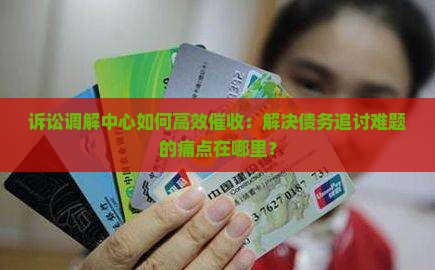 诉讼调解中心如何高效催收：解决债务追讨难题的痛点在哪里？