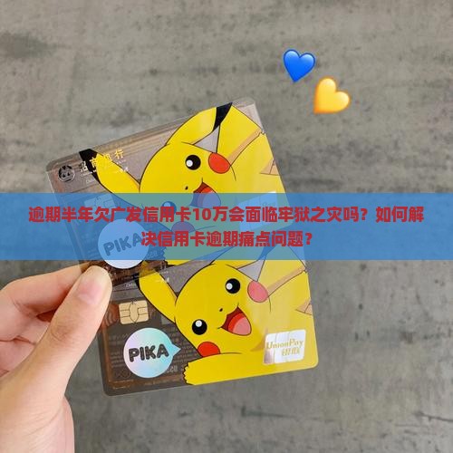 逾期半年欠广发信用卡10万会面临牢狱之灾吗？如何解决信用卡逾期痛点问题？