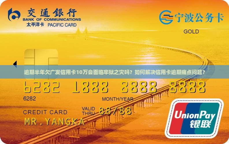 逾期半年欠广发信用卡10万会面临牢狱之灾吗？如何解决信用卡逾期痛点问题？