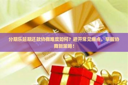 分期乐延期还款协商难度如何？避开常见痛点，掌握协商新策略！