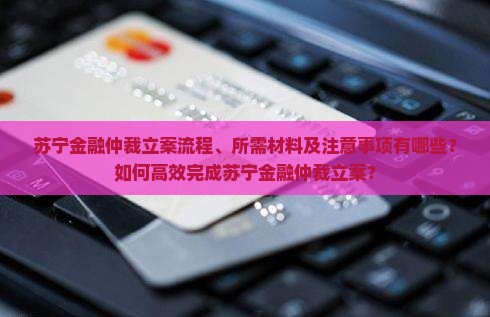 苏宁金融仲裁立案流程、所需材料及注意事项有哪些？如何高效完成苏宁金融仲裁立案？