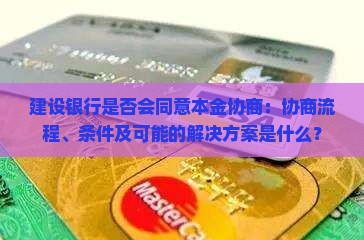 建设银行是否会同意本金协商：协商流程、条件及可能的解决方案是什么？