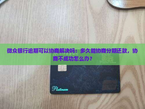 微众银行逾期可以协商解决吗：多久能协商分期还款，协商不成功怎么办？