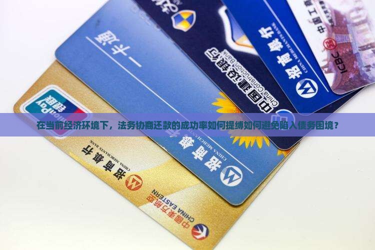 在当前经济环境下，法务协商还款的成功率如何提缚如何避免陷入债务困境？