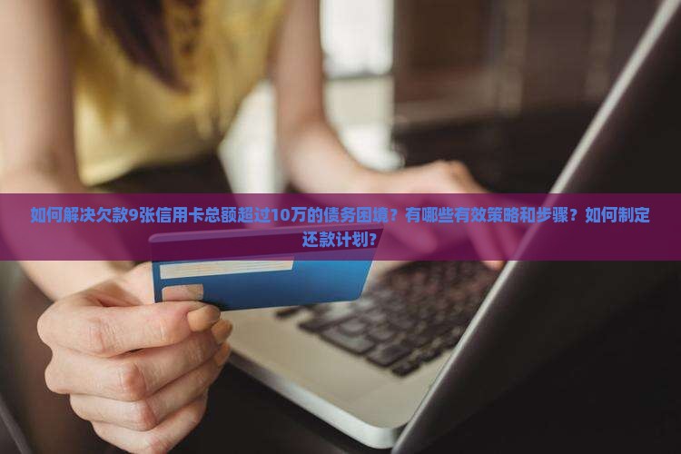 如何解决欠款9张信用卡总额超过10万的债务困境？有哪些有效策略和步骤？如何制定还款计划？