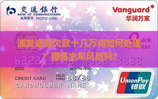 浦发逾期欠款十几万将如何处理？面临坐牢风险吗？