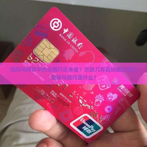 如何与网贷平台协商只还本金？欠款几年后协商还款的策略与技巧是什么？