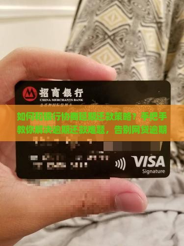 如何和银行协商延期还款策略？手把手教你解决逾期还款难题，告别网贷逾期烦恼