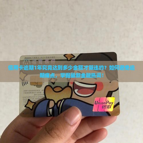 信用卡逾期1年究竟达到多少金额才算违约？如何避免逾期痛点，掌握最新金融热词！